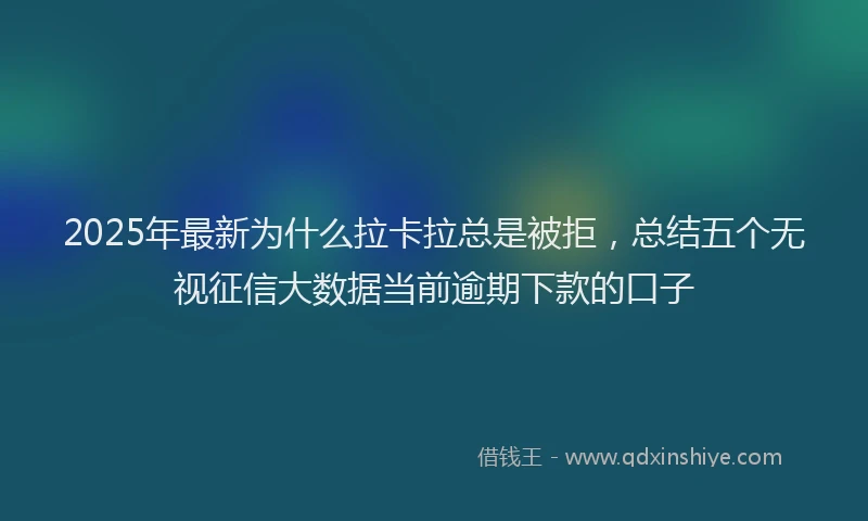 2025年最新为什么拉卡拉总是被拒，总结五个无视征信大数据当前逾期下款的口子