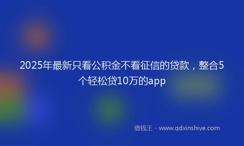 2025年最新只看公积金不看征信的贷款，整合5个轻松贷10万的app
