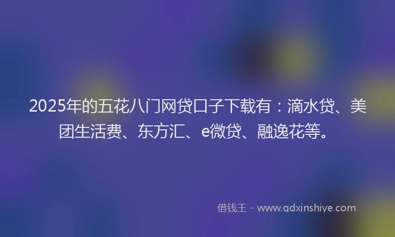 2025年的五花八门网贷口子下载有：滴水贷、美团生活费、东方汇、e微贷、融逸花等。