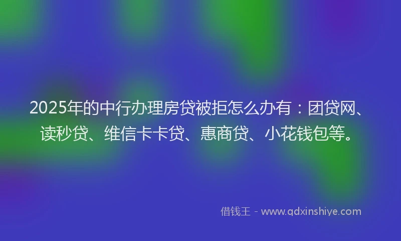 2025年的中行办理房贷被拒怎么办有：团贷网、读秒贷、维信卡卡贷、惠商贷、小花钱包等。