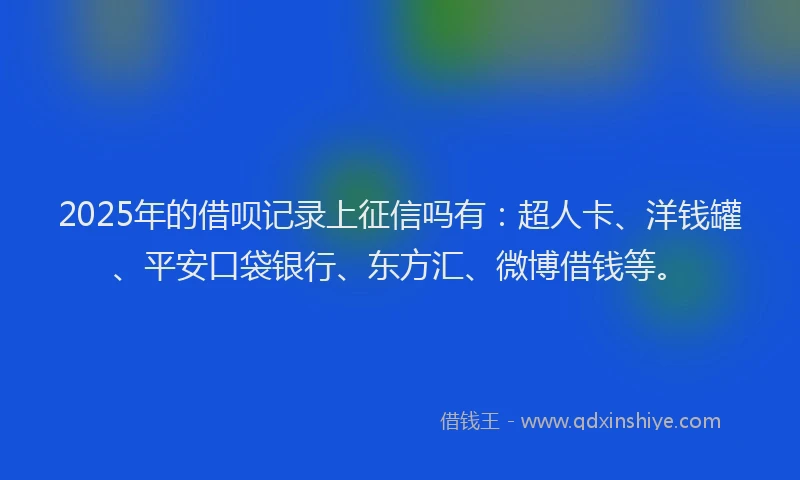 2025年的借呗记录上征信吗有：超人卡、洋钱罐、平安口袋银行、东方汇、微博借钱等。