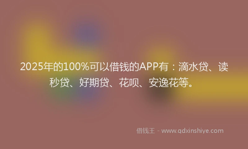 2025年的100%可以借钱的APP有：滴水贷、读秒贷、好期贷、花呗、安逸花等。