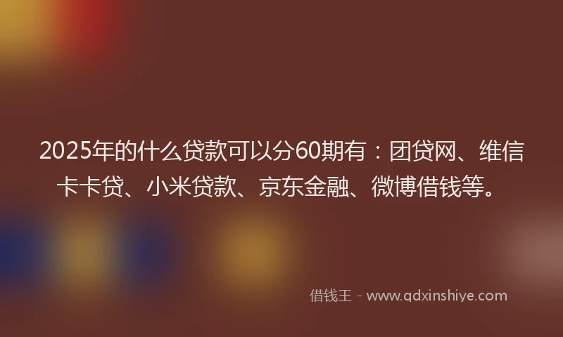 2025年的什么贷款可以分60期有：团贷网、维信卡卡贷、小米贷款、京东金融、微博借钱等。