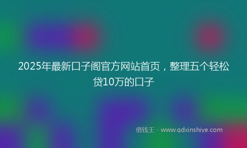 2025年最新口子阁官方网站首页，整理五个轻松贷10万的口子
