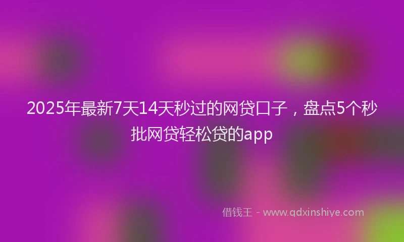 2025年最新7天14天秒过的网贷口子，盘点5个秒批网贷轻松贷的app