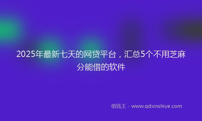 2025年最新七天的网贷平台，汇总5个不用芝麻分能借的软件