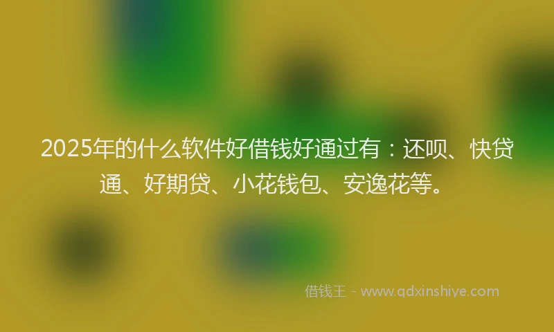 2025年的什么软件好借钱好通过有：还呗、快贷通、好期贷、小花钱包、安逸花等。