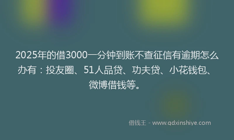 2025年的借3000一分钟到账不查征信有逾期怎么办有：投友圈、51人品贷、功夫贷、小花钱包、微博借钱等。