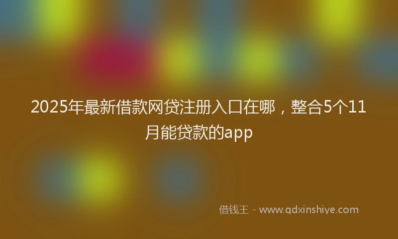 2025年最新借款网贷注册入口在哪，整合5个11月能贷款的app