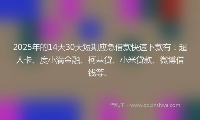 2025年的14天30天短期应急借款快速下款有：超人卡、度小满金融、柯基贷、小米贷款、微博借钱等。