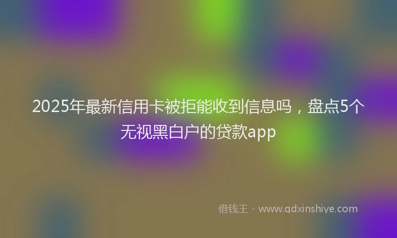 2025年最新信用卡被拒能收到信息吗，盘点5个无视黑白户的贷款app