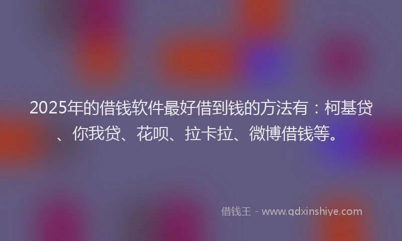 2025年的借钱软件最好借到钱的方法有：柯基贷、你我贷、花呗、拉卡拉、微博借钱等。