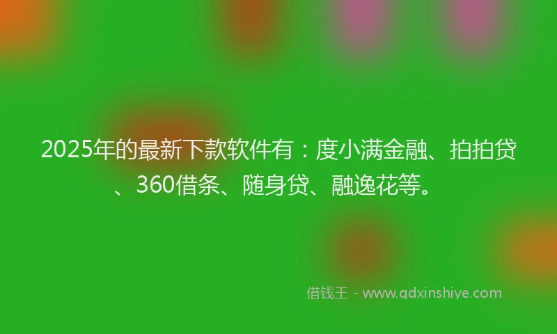 2025年的最新下款软件有：度小满金融、拍拍贷、360借条、随身贷、融逸花等。