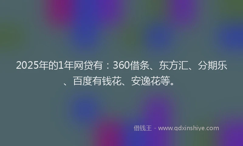 2025年的1年网贷有：360借条、东方汇、分期乐、百度有钱花、安逸花等。