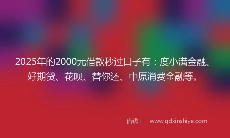 2025年的2000元借款秒过口子有：度小满金融、好期贷、花呗、替你还、中原消费金融等。