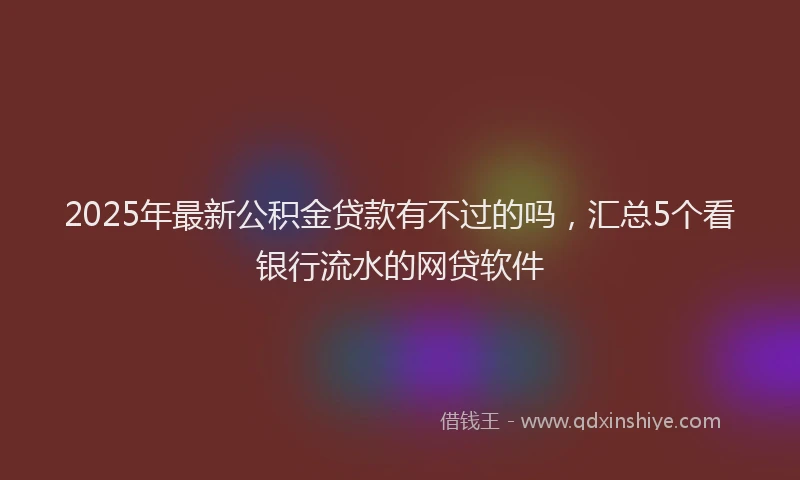 2025年最新公积金贷款有不过的吗，汇总5个看银行流水的网贷软件