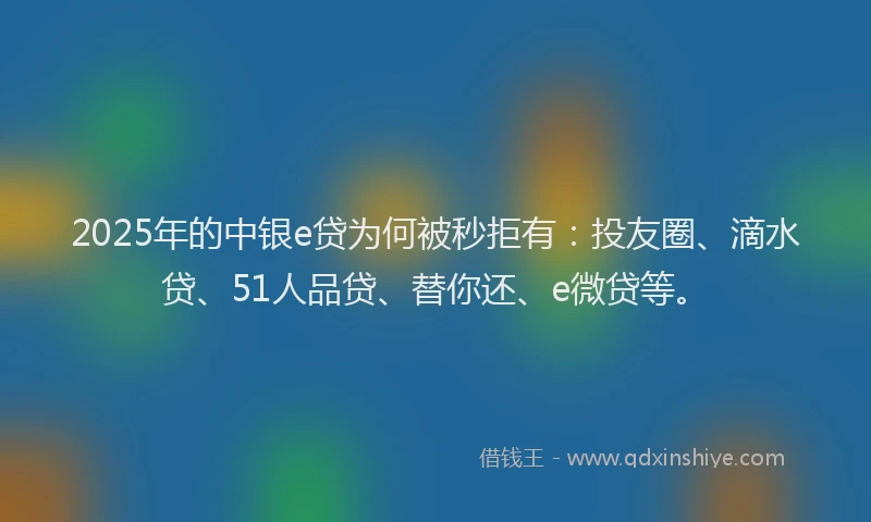 2025年的中银e贷为何被秒拒有：投友圈、滴水贷、51人品贷、替你还、e微贷等。