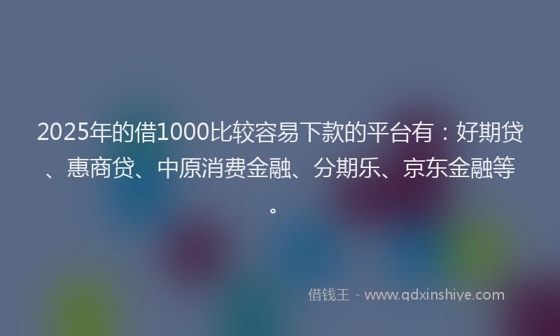 2025年的借1000比较容易下款的平台有：好期贷、惠商贷、中原消费金融、分期乐、京东金融等。