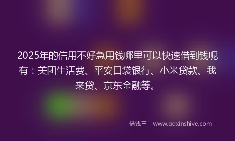 2025年的信用不好急用钱哪里可以快速借到钱呢有：美团生活费、平安口袋银行、小米贷款、我来贷、京东金融等。
