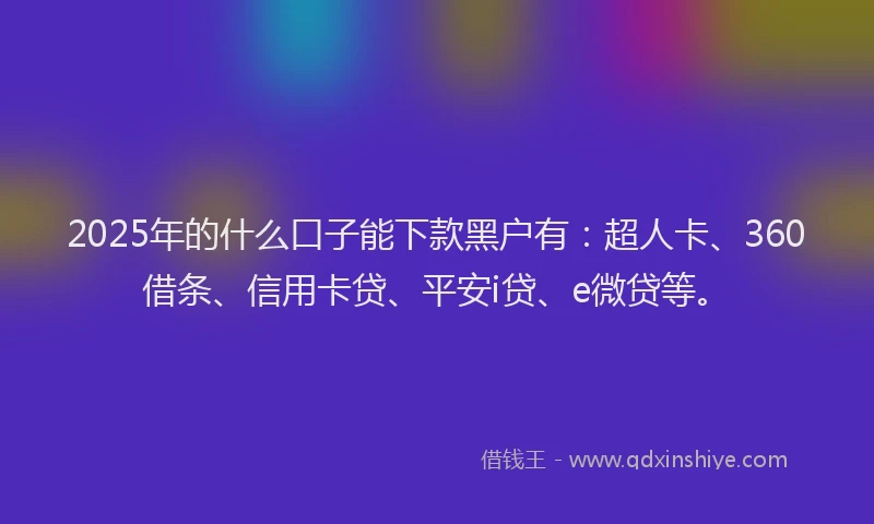 2025年的什么口子能下款黑户有：超人卡、360借条、信用卡贷、平安i贷、e微贷等。