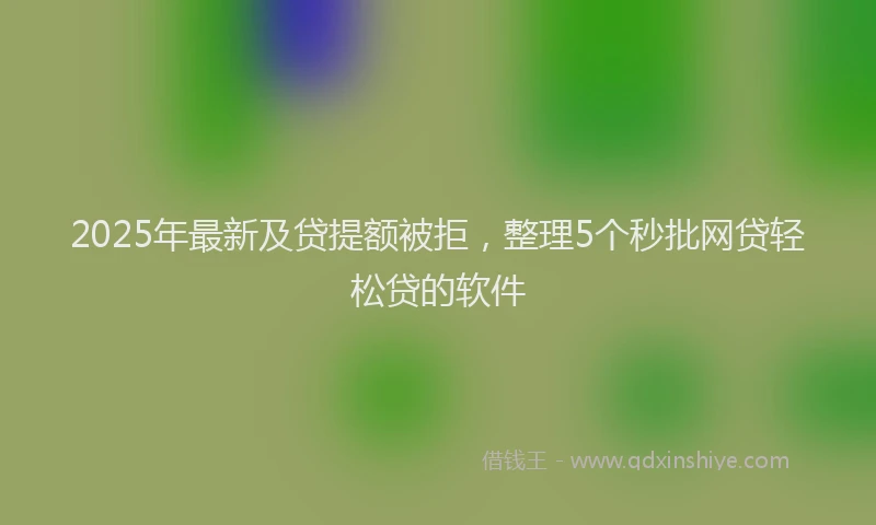 2025年最新及贷提额被拒，整理5个秒批网贷轻松贷的软件