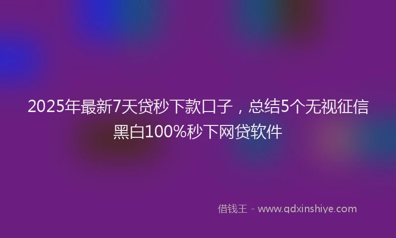2025年最新7天贷秒下款口子，总结5个无视征信黑白100%秒下网贷软件