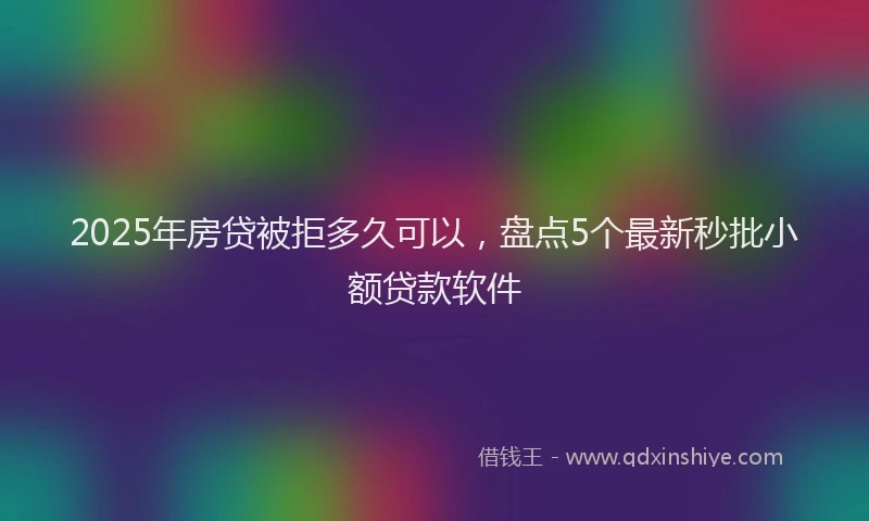 2025年房贷被拒多久可以，盘点5个最新秒批小额贷款软件