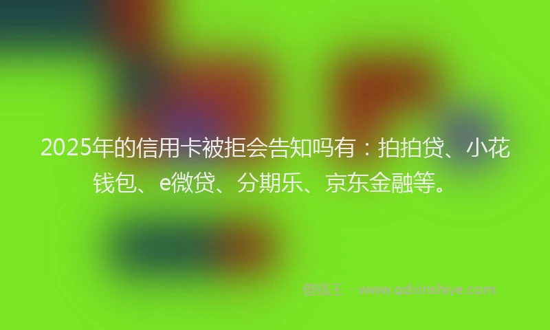 2025年的信用卡被拒会告知吗有：拍拍贷、小花钱包、e微贷、分期乐、京东金融等。