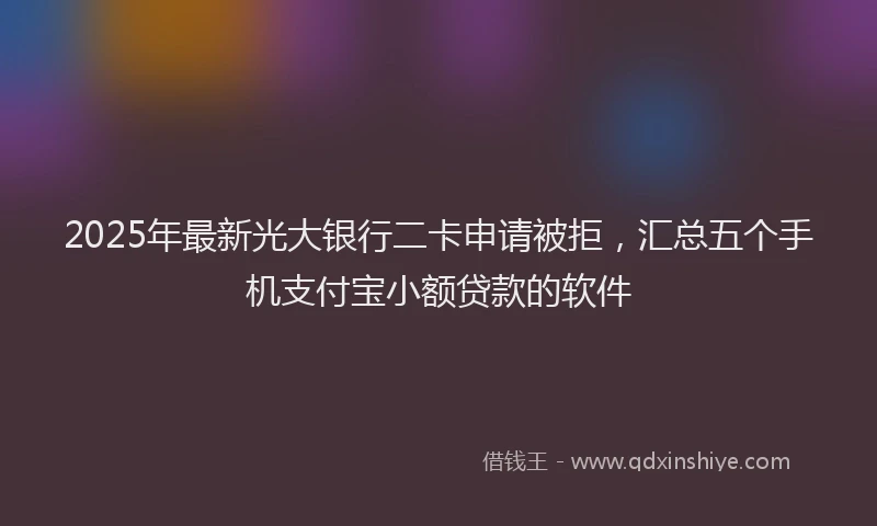 2025年最新光大银行二卡申请被拒，汇总五个手机支付宝小额贷款的软件