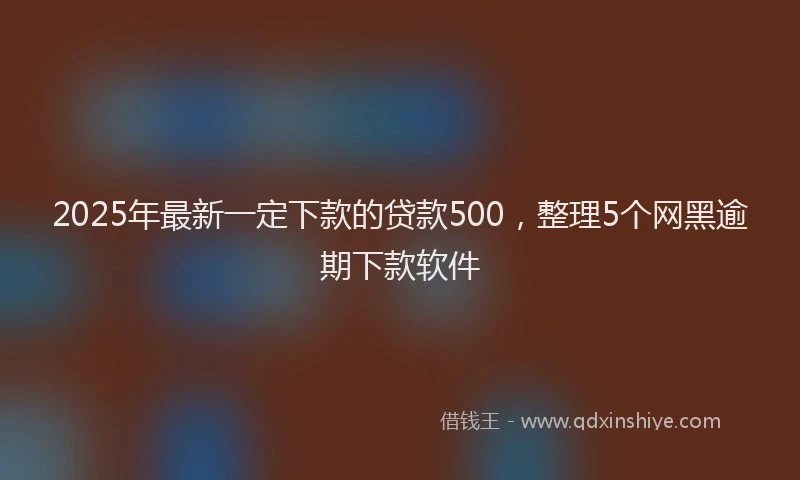 2025年最新一定下款的贷款500，整理5个网黑逾期下款软件