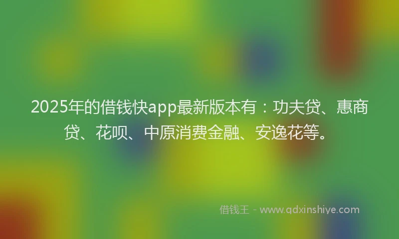 2025年的借钱快app最新版本有：功夫贷、惠商贷、花呗、中原消费金融、安逸花等。