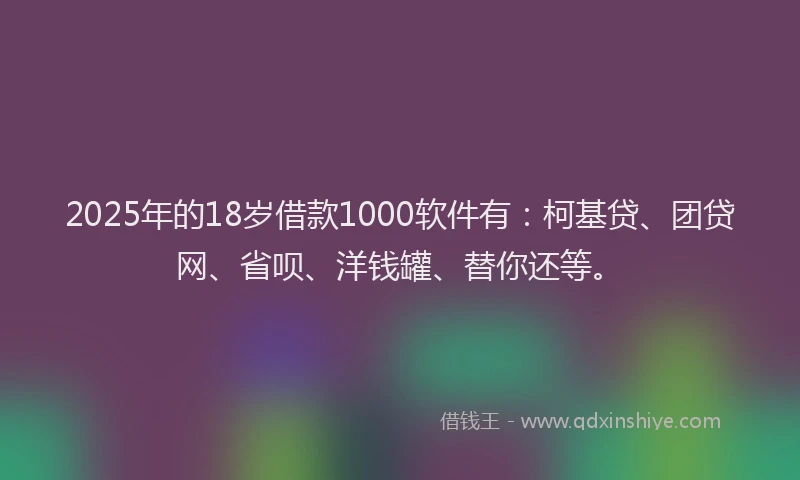2025年的18岁借款1000软件有：柯基贷、团贷网、省呗、洋钱罐、替你还等。