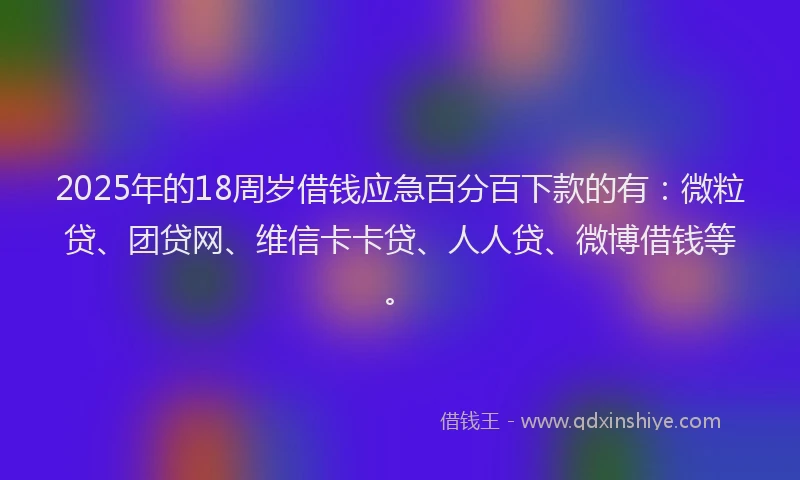 2025年的18周岁借钱应急百分百下款的有：微粒贷、团贷网、维信卡卡贷、人人贷、微博借钱等。