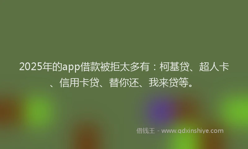2025年的app借款被拒太多有：柯基贷、超人卡、信用卡贷、替你还、我来贷等。
