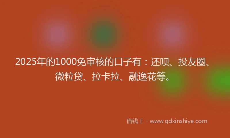 2025年的1000免审核的口子有：还呗、投友圈、微粒贷、拉卡拉、融逸花等。