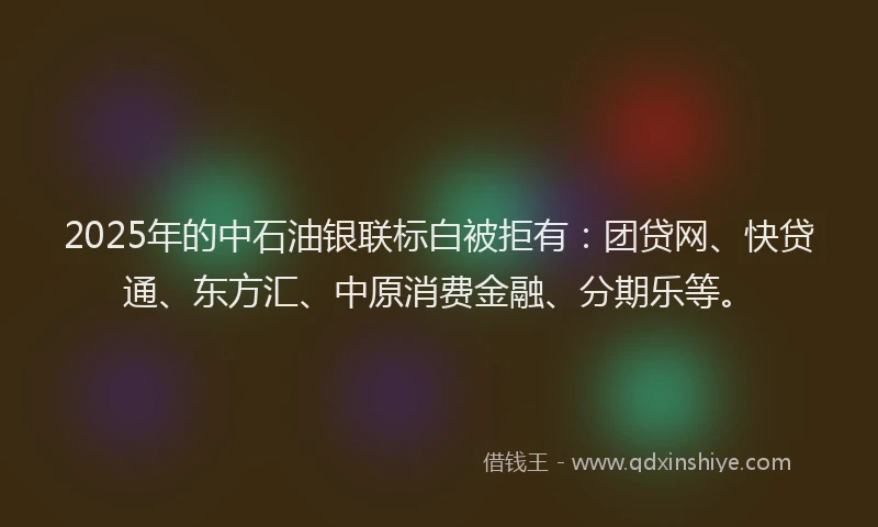 2025年的中石油银联标白被拒有：团贷网、快贷通、东方汇、中原消费金融、分期乐等。