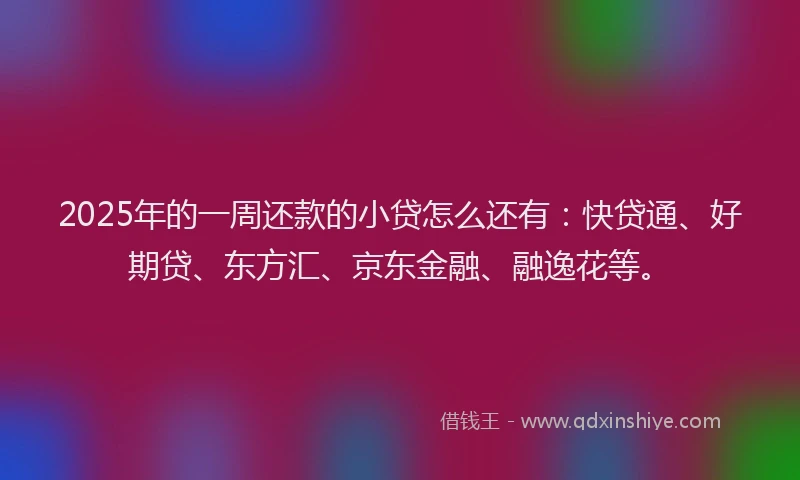2025年的一周还款的小贷怎么还有：快贷通、好期贷、东方汇、京东金融、融逸花等。