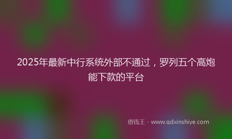 2025年最新中行系统外部不通过，罗列五个高炮能下款的平台