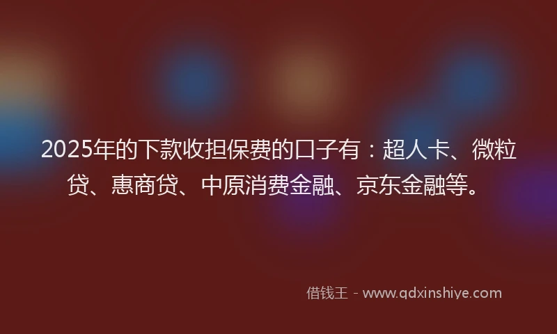 2025年的下款收担保费的口子有：超人卡、微粒贷、惠商贷、中原消费金融、京东金融等。