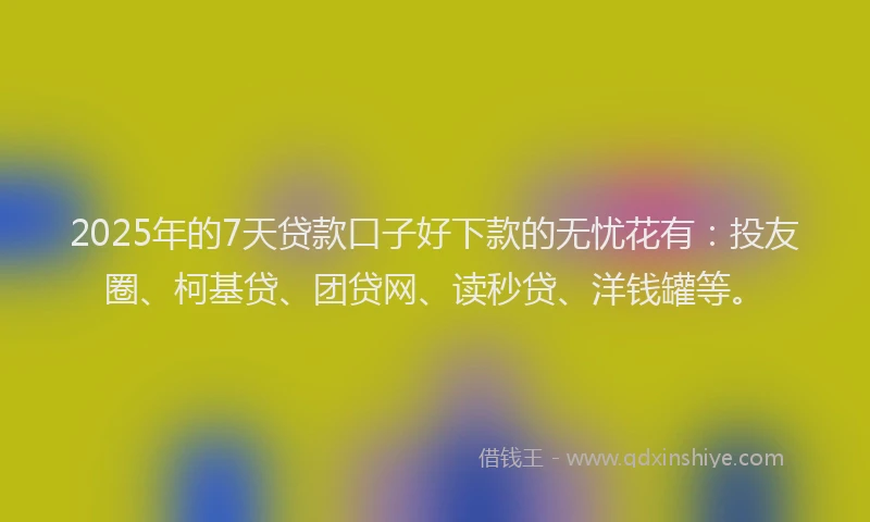 2025年的7天贷款口子好下款的无忧花有：投友圈、柯基贷、团贷网、读秒贷、洋钱罐等。