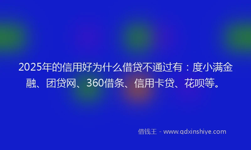 2025年的信用好为什么借贷不通过有：度小满金融、团贷网、360借条、信用卡贷、花呗等。