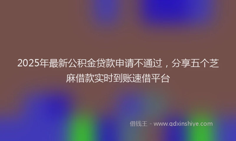 2025年最新公积金贷款申请不通过，分享五个芝麻借款实时到账速借平台