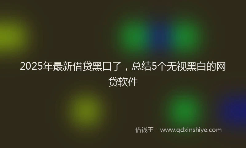 2025年最新借贷黑口子，总结5个无视黑白的网贷软件