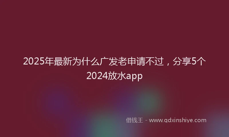 2025年最新为什么广发老申请不过，分享5个2024放水app