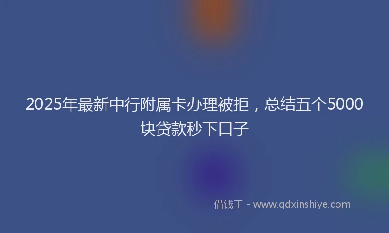 2025年最新中行附属卡办理被拒，总结五个5000块贷款秒下口子