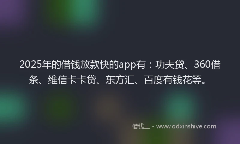 2025年的借钱放款快的app有：功夫贷、360借条、维信卡卡贷、东方汇、百度有钱花等。