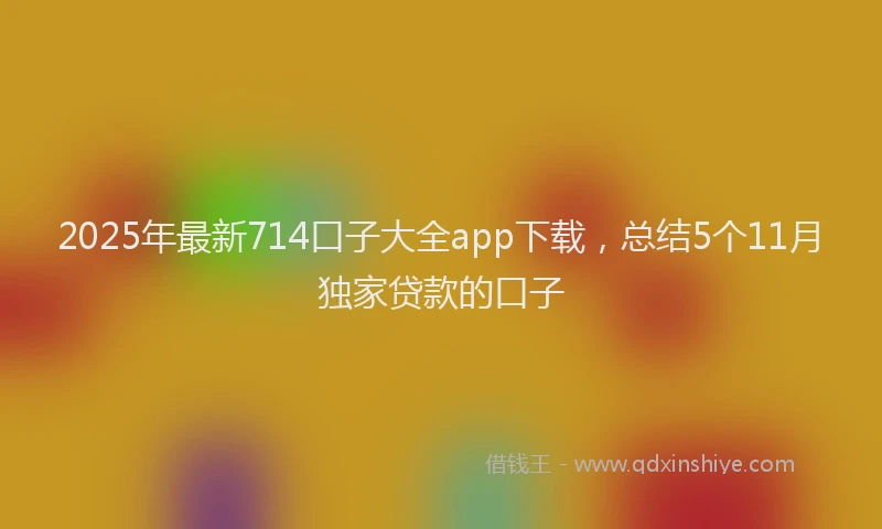 2025年最新714口子大全app下载，总结5个11月独家贷款的口子