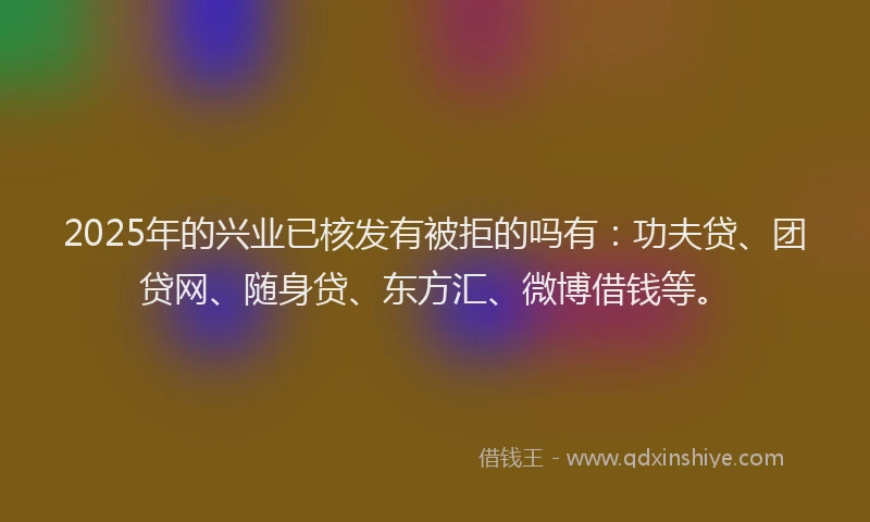 2025年的兴业已核发有被拒的吗有：功夫贷、团贷网、随身贷、东方汇、微博借钱等。