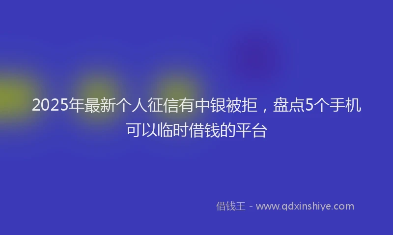 2025年最新个人征信有中银被拒，盘点5个手机可以临时借钱的平台