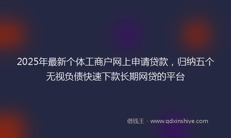 2025年最新个体工商户网上申请贷款，归纳五个无视负债快速下款长期网贷的平台
